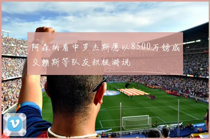 阿森纳看中罗杰斯愿以8500万镑成交赖斯等队友积极游说