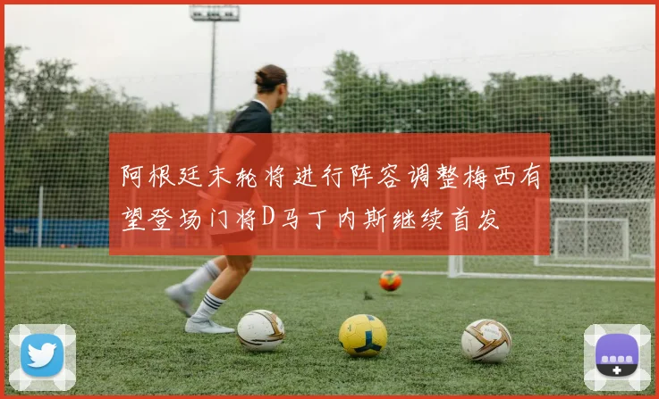 阿根廷末轮将进行阵容调整梅西有望登场门将D马丁内斯继续首发