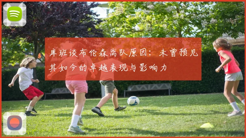 库班谈布伦森离队原因：未曾预见其如今的卓越表现与影响力