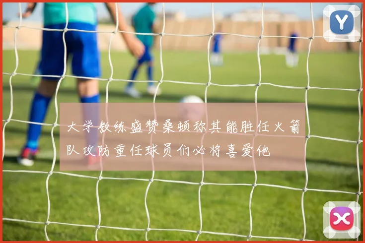 大学教练盛赞桑顿称其能胜任火箭队攻防重任球员们必将喜爱他