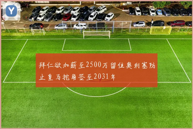 拜仁欲加薪至2500万留住奥利塞防止皇马挖角签至2031年