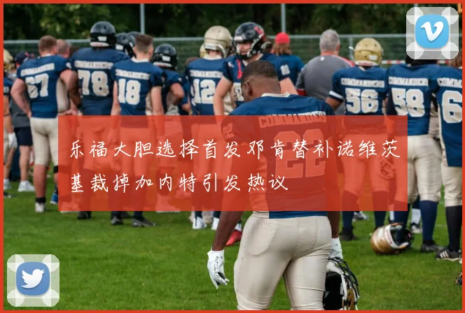 乐福大胆选择首发邓肯替补诺维茨基裁掉加内特引发热议