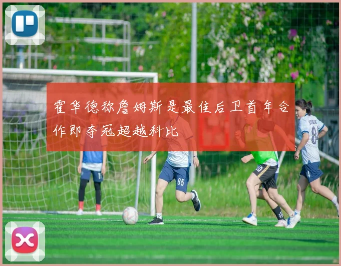 霍华德称詹姆斯是最佳后卫首年合作即夺冠超越科比