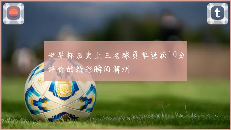 世界杯历史上三名球员单场获10分评价的精彩瞬间解析
