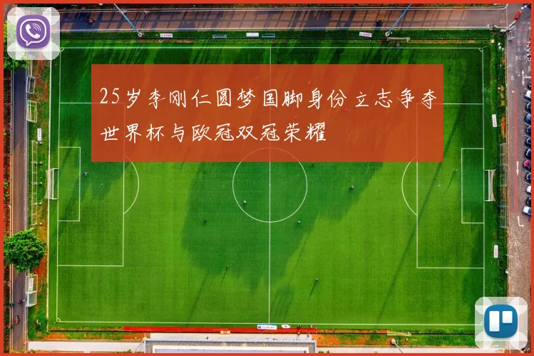 25岁李刚仁圆梦国脚身份立志争夺世界杯与欧冠双冠荣耀
