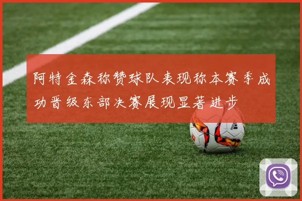 阿特金森称赞球队表现称本赛季成功晋级东部决赛展现显著进步