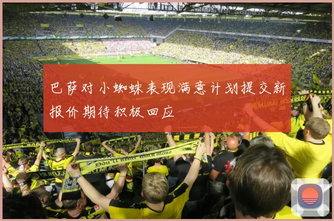 巴萨对小蜘蛛表现满意计划提交新报价期待积极回应