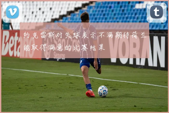 约克雷斯对失球表示不满期待荷兰能取得满意的比赛结果