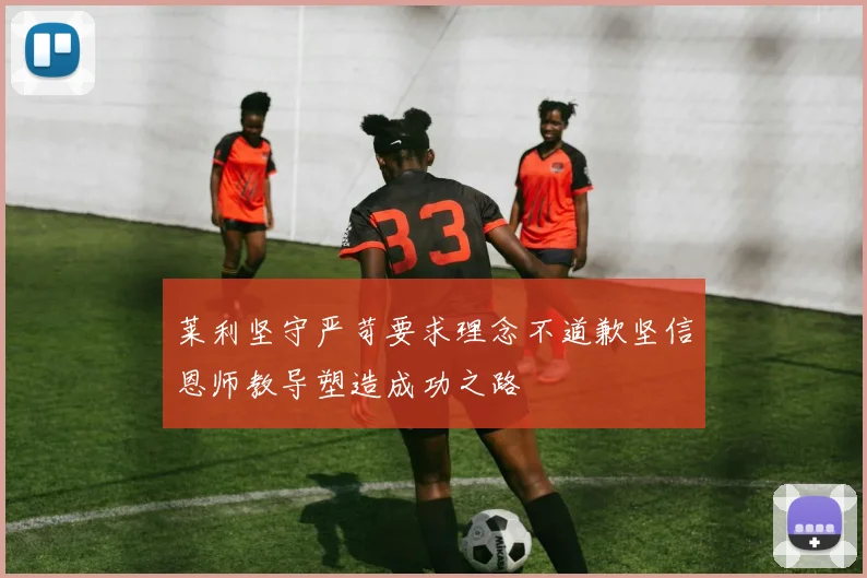 莱利坚守严苛要求理念不道歉坚信恩师教导塑造成功之路