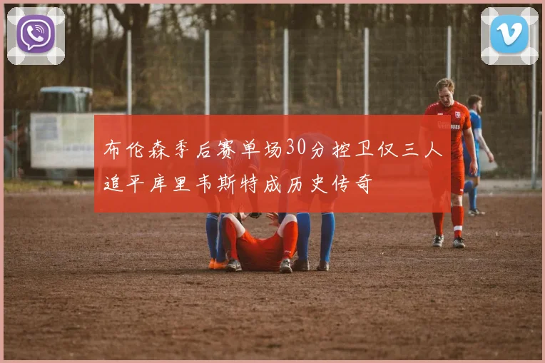 布伦森季后赛单场30分控卫仅三人追平库里韦斯特成历史传奇