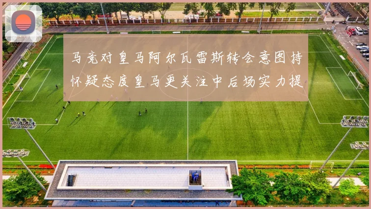马竞对皇马阿尔瓦雷斯转会意图持怀疑态度皇马更关注中后场实力提升