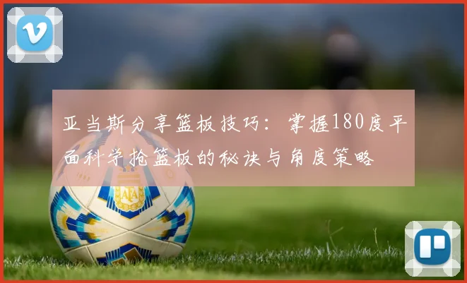亚当斯分享篮板技巧：掌握180度平面科学抢篮板的秘诀与角度策略